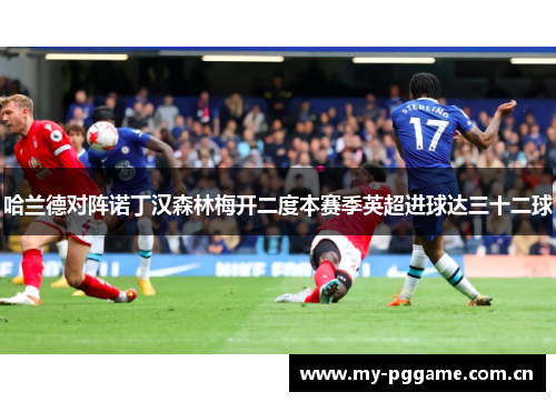 哈兰德对阵诺丁汉森林梅开二度本赛季英超进球达三十二球 哈兰德对阵诺丁汉森林梅开二度本赛季英超进球达三十二球