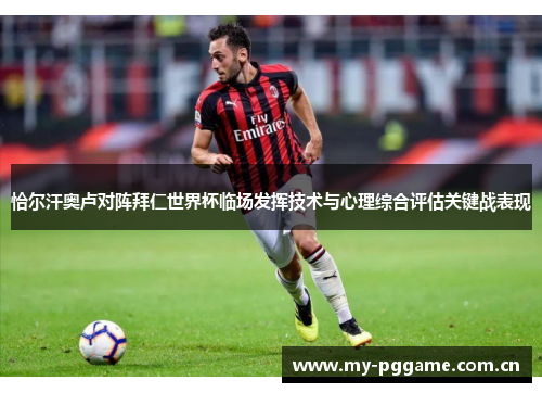 恰尔汗奥卢对阵拜仁世界杯临场发挥技术与心理综合评估关键战表现 恰尔汗奥卢对阵拜仁世界杯临场发挥技术与心理综合评估关键战表现