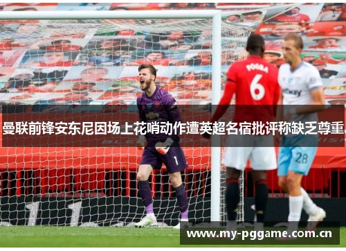 曼联前锋安东尼因场上花哨动作遭英超名宿批评称缺乏尊重 曼联前锋安东尼因场上花哨动作遭英超名宿批评称缺乏尊重