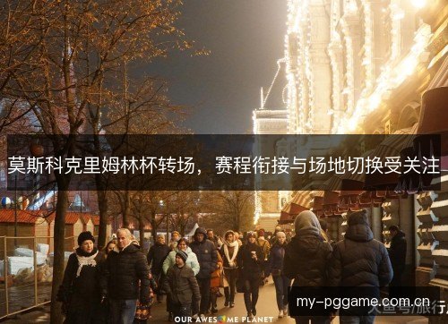 莫斯科克里姆林杯转场，赛程衔接与场地切换受关注
